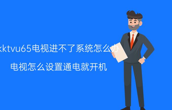 kktvu65电视进不了系统怎么办 电视怎么设置通电就开机？